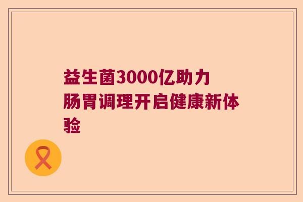 益生菌3000亿助力肠胃调理开启健康新体验 益生菌3000亿助力肠胃调理开启健康新体验