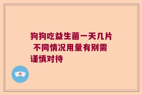 狗狗吃益生菌一天几片 不同情况用量有别需谨慎对待