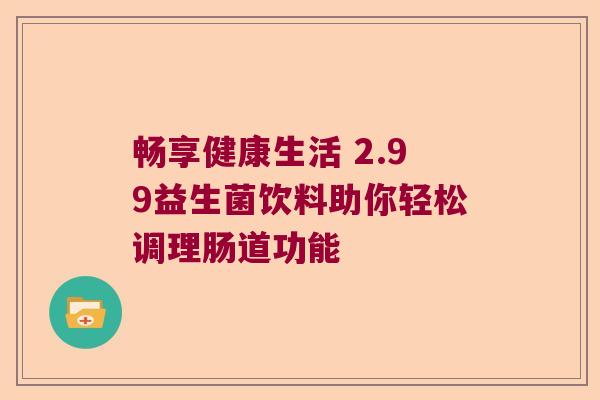畅享健康生活 2.99益生菌饮料助你轻松调理肠道功能