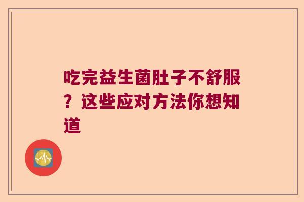 吃完益生菌肚子不舒服?这些应对方法你想知道 吃完益生菌肚子不舒服?这些应对方法你想知道