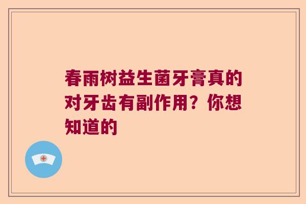春雨树益生菌牙膏真的对牙齿有副作用?你想知道的 春雨树益生菌牙膏真的对牙齿有副作用?你想知道的