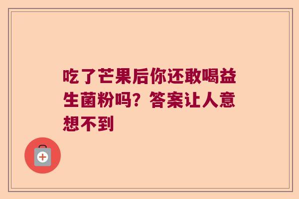 吃了芒果后你还敢喝益生菌粉吗？答案让人意想不到