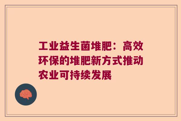工业益生菌堆肥:高效环保的堆肥新方式推动农业可持续发展 工业益生菌堆肥:高效环保的堆肥新方式推动农业可持续发展
