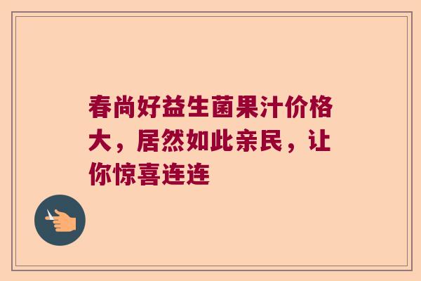 春尚好益生菌果汁价格大,居然如此亲民,让你惊喜连连 春尚好益生菌果汁价格大,居然如此亲民,让你惊喜连连