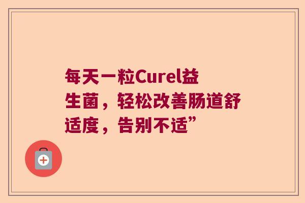 每天一粒Curel益生菌,轻松改善肠道舒适度,告别不适” 每天一粒Curel益生菌,轻松改善肠道舒适度,告别不适”