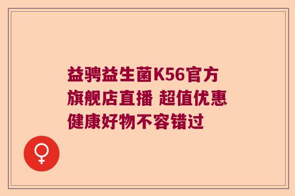 益骋益生菌K56官方旗舰店直播 超值优惠健康好物不容错过