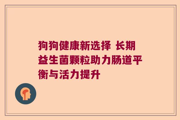 狗狗健康新选择 长期益生菌颗粒助力肠道平衡与活力提升 狗狗健康新选择 长期益生菌颗粒助力肠道平衡与活力提升