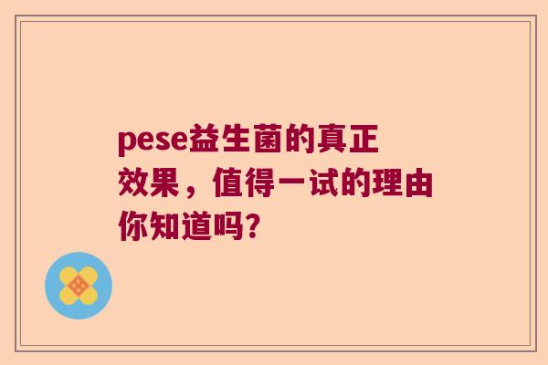 pese益生菌的真正效果，值得一试的理由你知道吗？