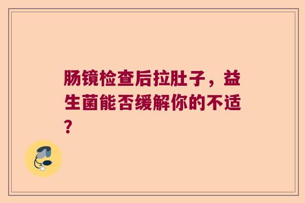 肠镜检查后拉肚子,益生菌能否缓解你的不适? 肠镜检查后拉肚子,益生菌能否缓解你的不适?
