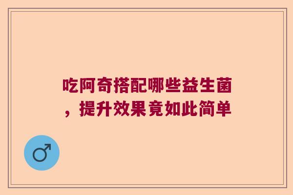 吃阿奇搭配哪些益生菌,提升效果竟如此简单 吃阿奇搭配哪些益生菌,提升效果竟如此简单