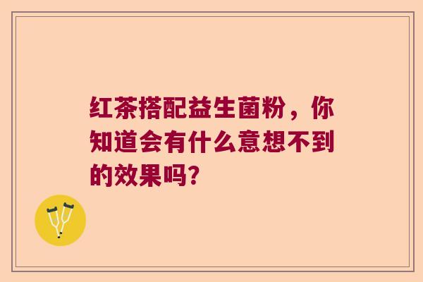 红茶搭配益生菌粉,你知道会有什么意想不到的效果吗? 红茶搭配益生菌粉,你知道会有什么意想不到的效果吗?