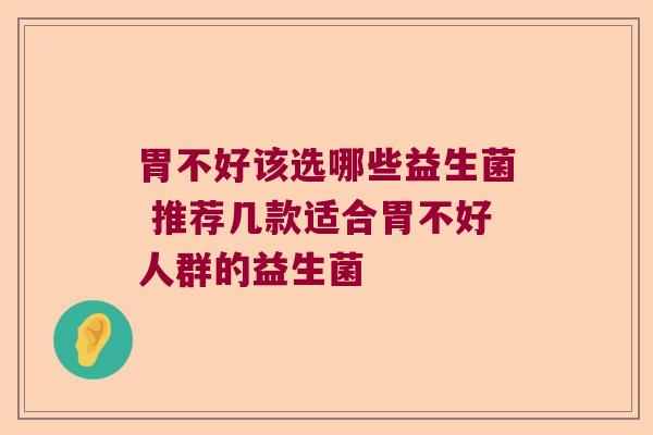 胃不好该选哪些益生菌 推荐几款适合胃不好人群的益生菌 胃不好该选哪些益生菌 推荐几款适合胃不好人群的益生菌