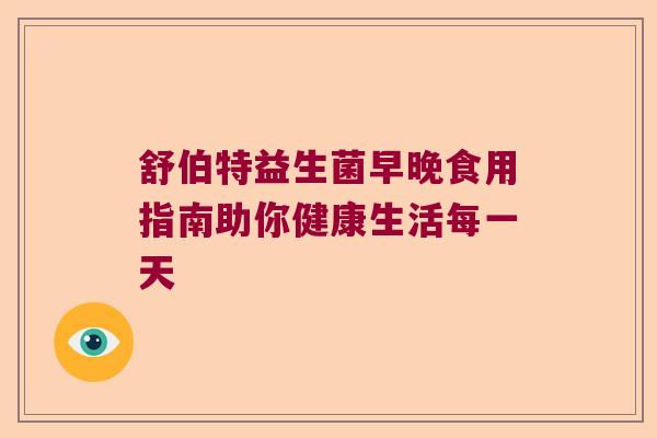 舒伯特益生菌早晚食用指南助你健康生活每一天 舒伯特益生菌早晚食用指南助你健康生活每一天