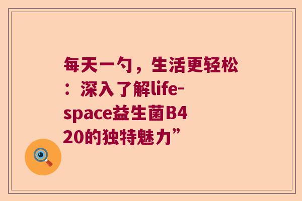 每天一勺，生活更轻松：深入了解life-space益生菌B420的独特魅力”